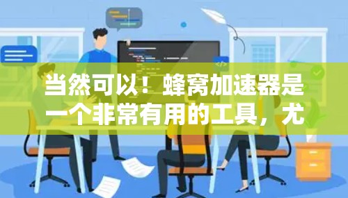 当然可以!蜂窝加速器是一个非常有用的工具,尤其是在办公室环境中,可以帮助您提高工作效率。以下是一些使用蜂窝加速器到办公室的建议 当然可以!蜂窝加速器是一个非常有用的工具,尤其是在办公室环境中,可以帮助您提高工作效率。以下是一些使用蜂窝加速器到办公室的建议