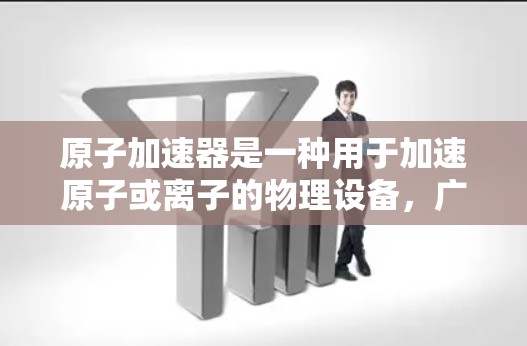 原子加速器是一种用于加速原子或离子的物理设备,广泛应用于粒子物理学、核物理和高能物理领域。以下是一些推荐的原子加速器设备,根据其物理参数和应用场景选择 原子加速器是一种用于加速原子或离子的物理设备,广泛应用于粒子物理学、核物理和高能物理领域。以下是一些推荐的原子加速器设备,根据其物理参数和应用场景选择