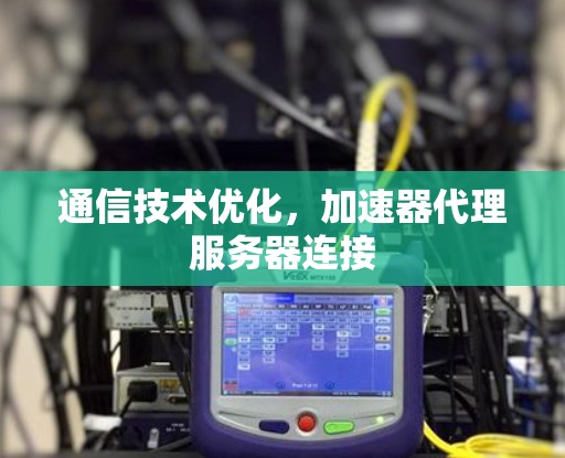通信技术优化，加速器代理服务器连接