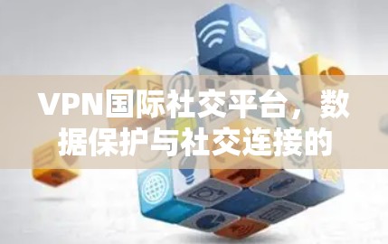 VPN国际社交平台，数据保护与社交连接的双重奏