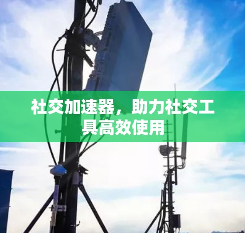 社交加速器，助力社交工具高效使用