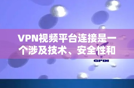 VPN视频平台连接是一个涉及技术、安全性和配置的问题，以下是一些步骤和注意事项，帮助您更好地连接到VPN服务