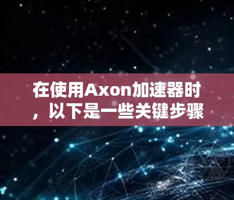 在使用Axon加速器时，以下是一些关键步骤和注意事项