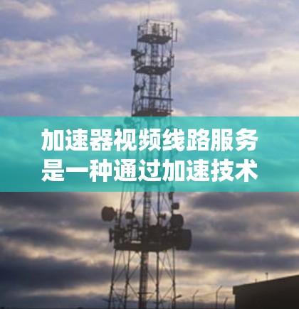 加速器视频线路服务是一种通过加速技术提升视频传输和解码速度和质量的系统，主要涉及以下技术