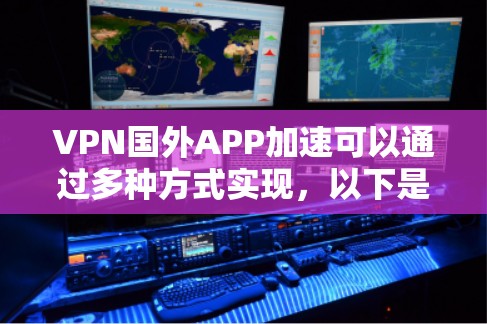 VPN国外APP加速可以通过多种方式实现，以下是一些方法和步骤
