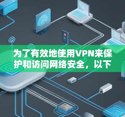 为了有效地使用VPN来保护和访问网络安全，以下是一个分步指南