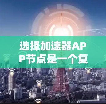 选择加速器APP节点是一个复杂的任务，需要综合考虑多个因素，权衡利弊，找到最适合你的节点。以下是一个有条理的步骤指南，帮助你做出明智的选择