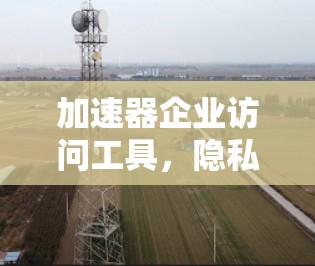 加速器企业访问工具，隐私与效率的平衡之道