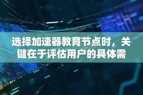 选择加速器教育节点时，关键在于评估用户的具体需求和目标。以下是一个结构化的建议，帮助用户根据自己的情况做出明智的选择