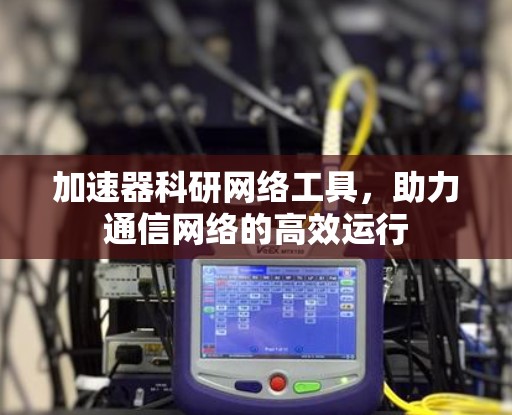 加速器科研网络工具，助力通信网络的高效运行