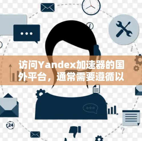 访问Yandex加速器的国外平台，通常需要遵循以下步骤，具体操作可能因平台而异，因此建议咨询Yandex支持或使用翻译工具进行处理