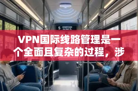 VPN国际线路管理是一个全面且复杂的过程，涉及技术、法律、安全措施及国际合作等多方面的考虑。以下是对该领域的总结和建议