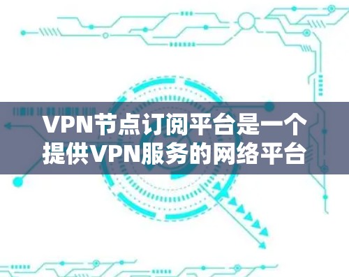 VPN节点订阅平台是一个提供VPN服务的网络平台，用户通过这些平台购买并订阅VPN服务，然后通过网络设备连接到服务器以获得加密连接。以下是关于VPN节点订阅平台的详细分析