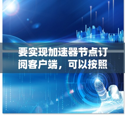 要实现加速器节点订阅客户端，可以按照以下步骤进行