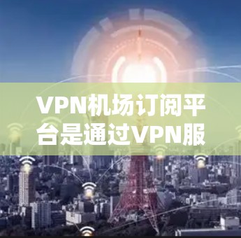 VPN机场订阅平台是通过VPN服务访问机场附近的网络服务的一种方式。以下是一些关键步骤和信息,帮助您有效使用这些平台 VPN机场订阅平台是通过VPN服务访问机场附近的网络服务的一种方式。以下是一些关键步骤和信息,帮助您有效使用这些平台