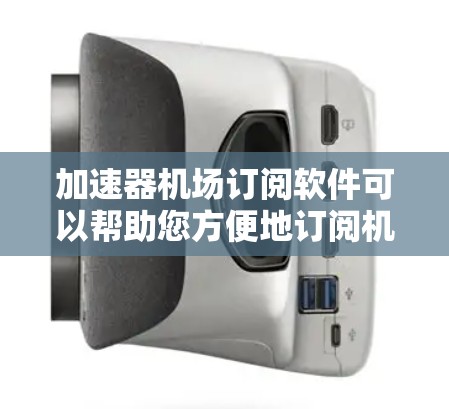 加速器机场订阅软件可以帮助您方便地订阅机场航班，优化订阅流程，节省时间。以下是一些常见的机场订阅软件推荐