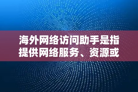 海外网络访问助手是指提供网络服务、资源或功能的工具或服务，通常用于访问国外的网络资源、平台或服务。以下是一些可能涉及的方面和信息