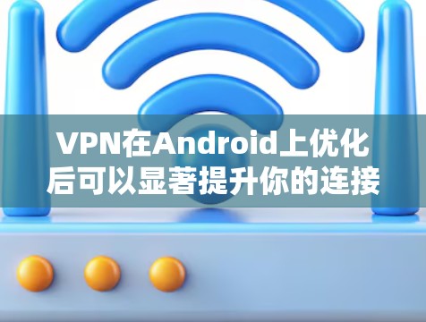 VPN在Android上优化后可以显著提升你的连接速度和稳定性。以下是一些常见的方法和建议,帮助你更好地优化你的VPN体验 VPN在Android上优化后可以显著提升你的连接速度和稳定性。以下是一些常见的方法和建议,帮助你更好地优化你的VPN体验