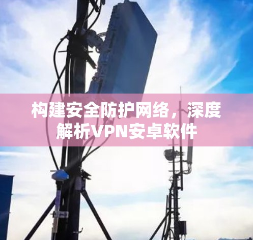 构建安全防护网络，深度解析VPN安卓软件