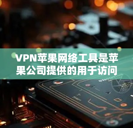 VPN苹果网络工具是苹果公司提供的用于访问外部互联网服务的免费或付费网络VPN服务。以下是关于该工具的详细介绍