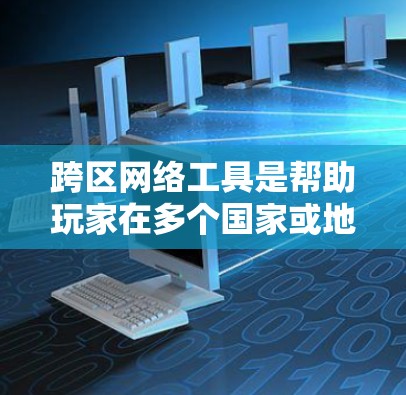 跨区网络工具是帮助玩家在多个国家或地区同时在线，进行多人在线游戏或跨区对战的工具。以下是关于跨区网络工具的详细总结