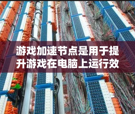 游戏加速节点是用于提升游戏在电脑上运行效率的工具，能够减少延迟、提高响应速度和画面流畅度。以下是一些步骤和建议，帮助你更好地使用加速节点