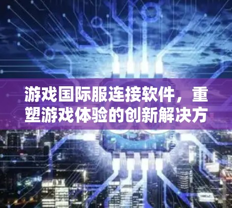 游戏国际服连接软件，重塑游戏体验的创新解决方案