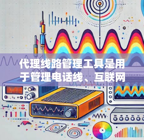 代理线路管理工具是用于管理电话线、互联网线和其他代理线路的系统，旨在确保它们的正确连接和管理，以优化网络性能和用户体验。以下是代理线路管理工具的详细分析