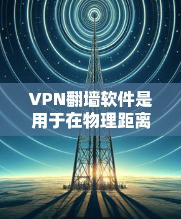 VPN翻墙软件是用于在物理距离限制下访问外部网络服务器的软件。以下是详细介绍和推荐