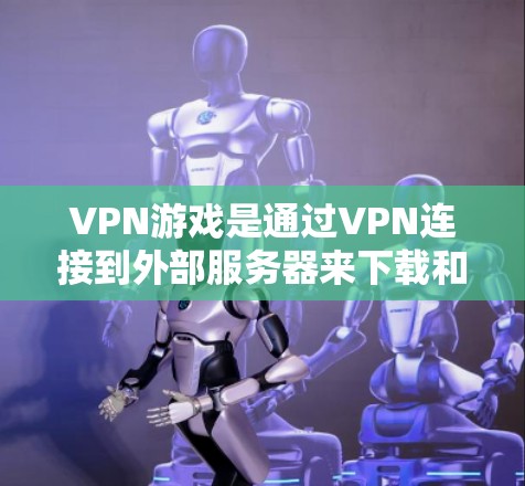 VPN游戏是通过VPN连接到外部服务器来下载和观看视频、在线游戏、聊天等的娱乐内容。使用VPN工具帮助管理这些连接，确保安全和效率，以下是详细的步骤指南
