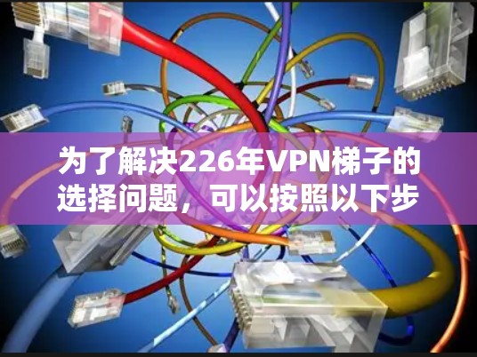 为了解决226年VPN梯子的选择问题，可以按照以下步骤进行