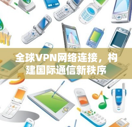 全球VPN网络连接，构建国际通信新秩序