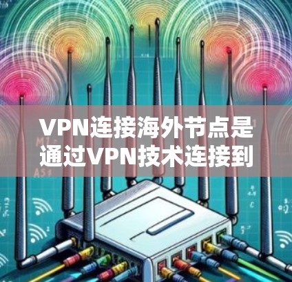 VPN连接海外节点是通过VPN技术连接到全球范围内的服务器或服务器，通常用于获取更多的网络资源和服务。以下是详细的步骤指南