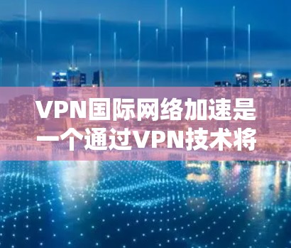 VPN国际网络加速是一个通过VPN技术将国内网络流量转移到国际互联网，用户无需自行访问国际互联网的高效方式。以下是详细介绍