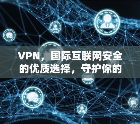 VPN，国际互联网安全的优质选择，守护你的隐私与安全