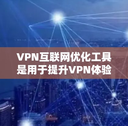 VPN互联网优化工具是用于提升VPN体验的软件，帮助用户更高效地管理和优化VPN设置。以下是这些工具的主要功能、使用步骤及其优缺点的总结