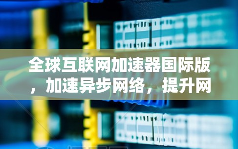 全球互联网加速器国际版，加速异步网络，提升网络效率