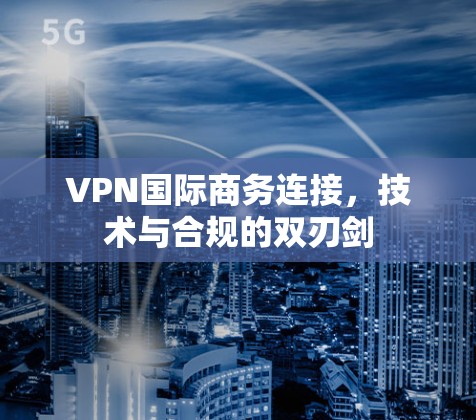 VPN国际商务连接，技术与合规的双刃剑