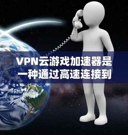 VPN云游戏加速器是一种通过高速连接到服务器来加速游戏和视频流的工具，无需下载软件，只需通过网页服务即可。以下是关于如何使用VPN云游戏加速器的详细步骤