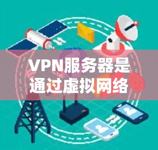 VPN服务器是通过虚拟网络技术实现不同网络之间的数据连接，提供加密、安全和高效的服务。以下是对VPN服务器的详细总结