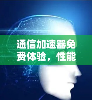 通信加速器免费体验，性能与体验的平衡之道
