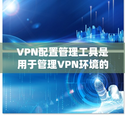 VPN配置管理工具是用于管理VPN环境的软件，主要包括以下功能