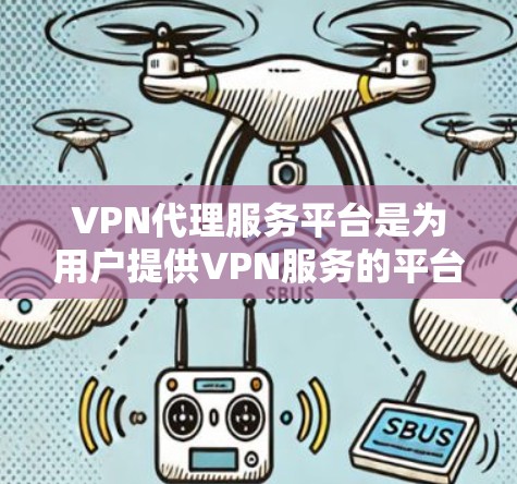 VPN代理服务平台是为用户提供VPN服务的平台，涵盖Point to Point VPN和端到端 VPN等类型，旨在保护用户和数据的安全。以下是关于VPN代理服务平台的详细信息