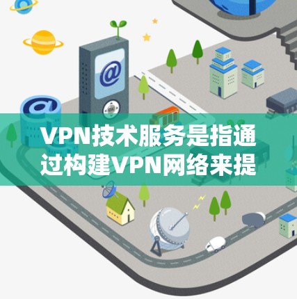 VPN技术服务是指通过构建VPN网络来提供数据传输服务的技术。VPN（Virtual Private Network）主要用于加密和安全地传输数据，让内部信息不受未经授权的访问