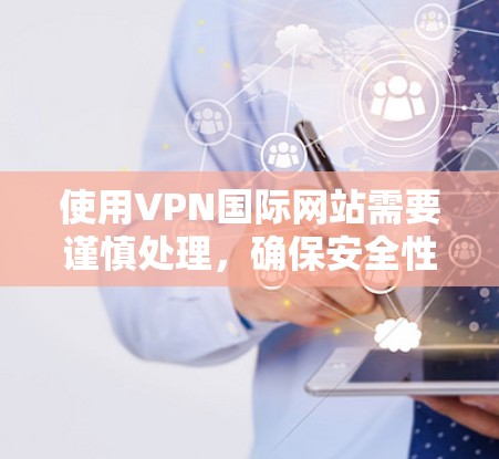 使用VPN国际网站需要谨慎处理,确保安全性和合法性。以下是一步步的指南 使用VPN国际网站需要谨慎处理,确保安全性和合法性。以下是一步步的指南
