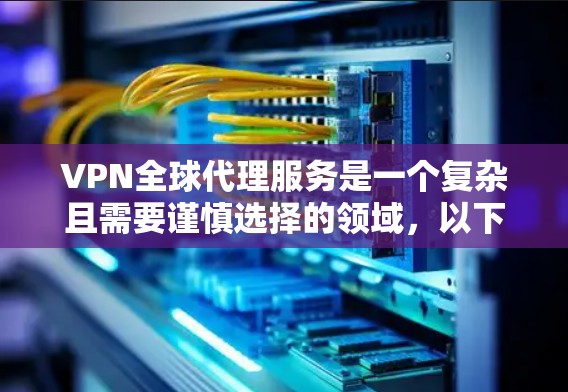 VPN全球代理服务是一个复杂且需要谨慎选择的领域，以下是详细的解答