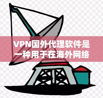 VPN国外代理软件是一种用于在海外网络进行VPN连接的软件，它们可以帮助用户访问互联网，同时保护隐私。以下是关于这些软件的详细介绍