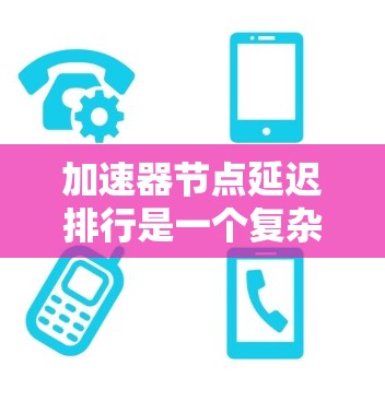 加速器节点延迟排行是一个复杂而重要的话题，涉及多个关键领域。以下是对该主题的分步解释