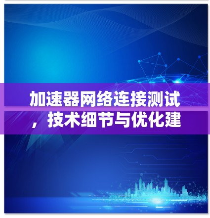 加速器网络连接测试,技术细节与优化建议 加速器网络连接测试,技术细节与优化建议