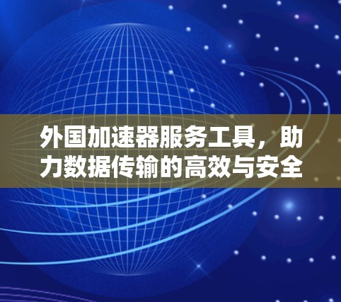 外国加速器服务工具，助力数据传输的高效与安全